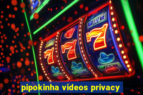 pipokinha videos privacy